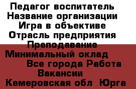 Педагог-воспитатель › Название организации ­ Игра в объективе › Отрасль предприятия ­ Преподавание › Минимальный оклад ­ 15 000 - Все города Работа » Вакансии   . Кемеровская обл.,Юрга г.